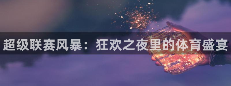 超级联赛风暴：狂欢之夜里的体育盛宴