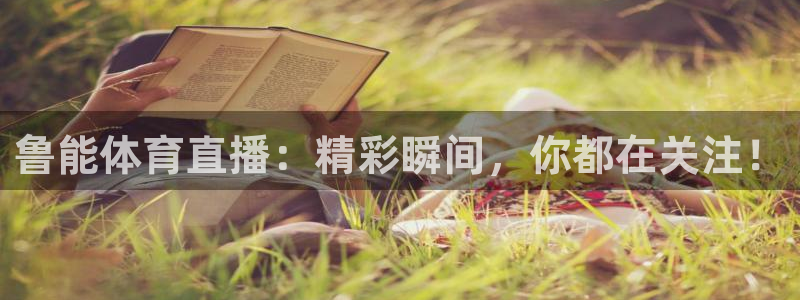 鲁能体育直播：精彩瞬间，你都在关注！
