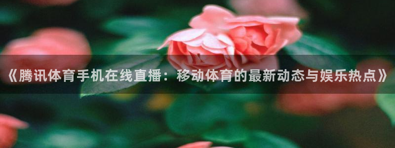 《腾讯体育手机在线直播：移动体育的最新动态与娱乐热点》