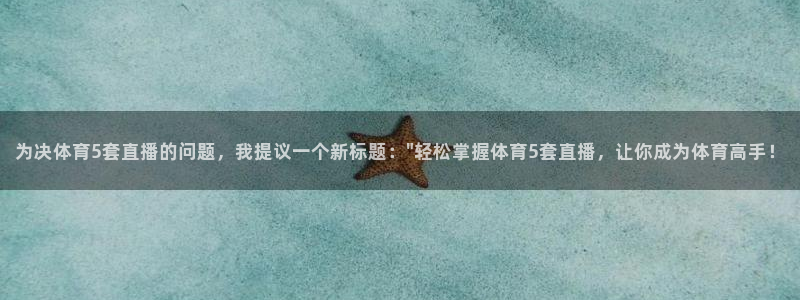 为决体育5套直播的问题，我提议一个新标题：\