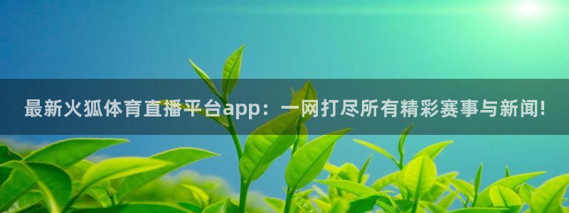 最新火狐体育直播平台app：一网打尽所有精彩赛事与新闻!