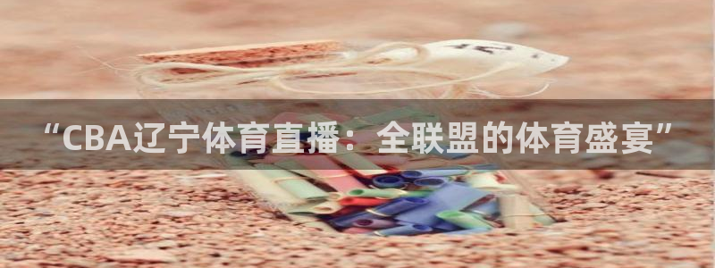 “CBA辽宁体育直播：全联盟的体育盛宴”