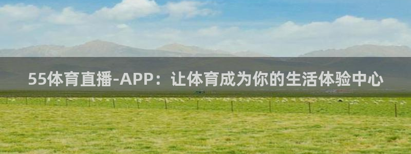 55体育直播-APP：让体育成为你的生活体验中心